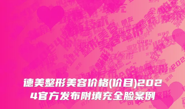 德美整形美容价格(价目)2024官方发布附填充全脸案例