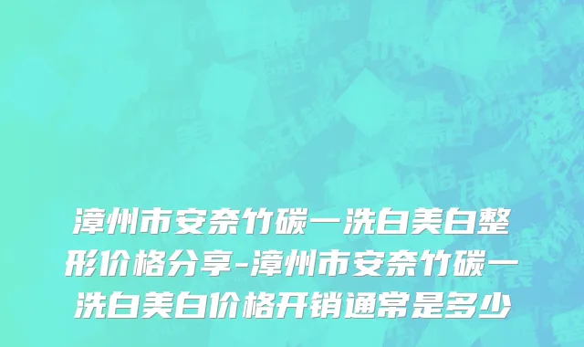 漳州市安奈竹碳一洗白美白整形价格分享-漳州市安奈竹碳一洗白美白价格开销通常是多少