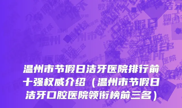 温州市节假日洁牙医院排行前十强权威介绍（温州市节假日洁牙口腔医院领衔榜前三名）