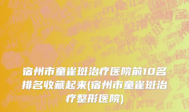 宿州市童雀斑治疗医院前10名排名收藏起来(宿州市童雀斑治疗整形医院)