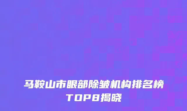 马鞍山市眼部除皱机构排名榜TOP8揭晓