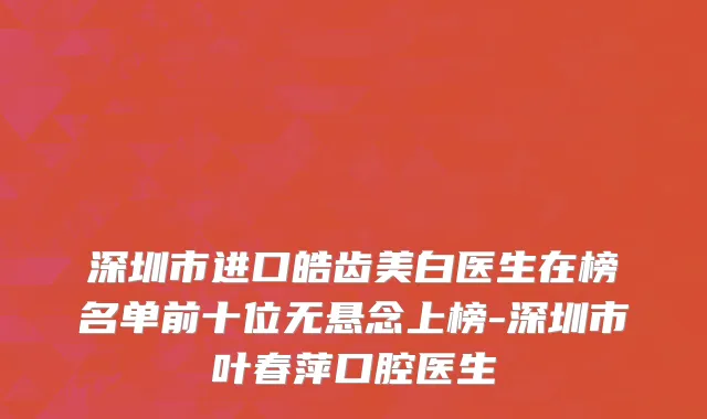 深圳市进口皓齿美白医生在榜名单前十位无悬念上榜-深圳市叶春萍口腔医生