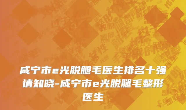 咸宁市e光脱腿毛医生排名十强请知晓-咸宁市e光脱腿毛整形医生