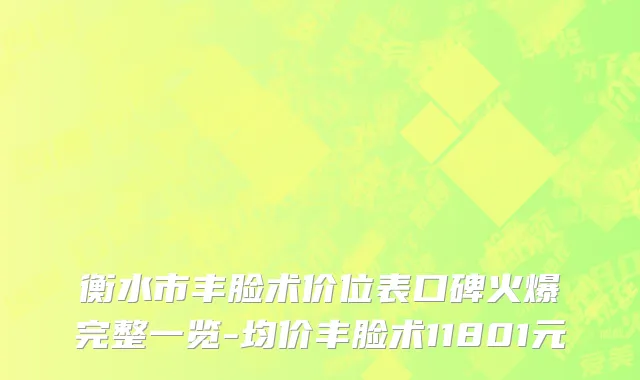 衡水市丰脸术价位表口碑火爆完整一览-均价丰脸术11801元