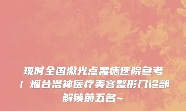 现时全国激光点黑痣医院参考！烟台洛神医疗美容整形门诊部解锁前五名~