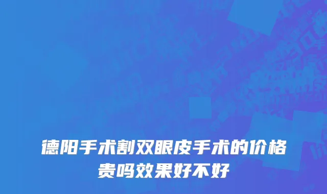 德阳手术割双眼皮手术的价格贵吗效果好不好