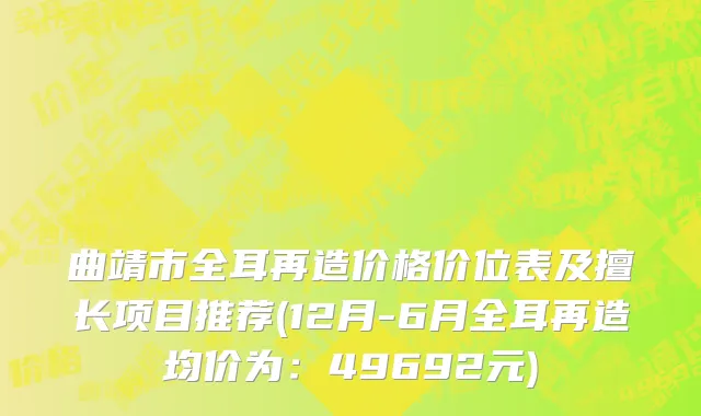 曲靖市全耳再造价格价位表及擅长项目推荐(12月-6月全耳再造均价为：49692元)