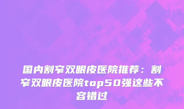 国内割窄双眼皮医院推荐：割窄双眼皮医院top50强这些不容错过