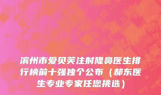 滨州市爱贝芙注射隆鼻医生排行榜前十强独个公布（郝东医生专业专家任您挑选）