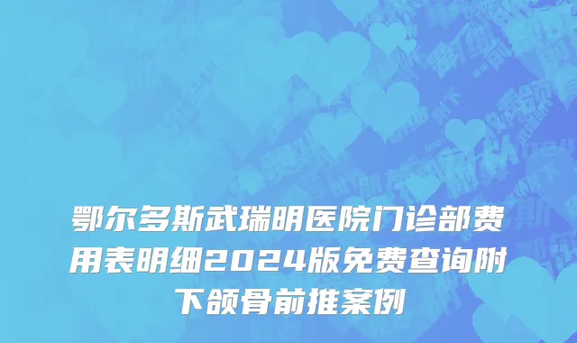 鄂尔多斯武瑞明医院门诊部费用表明细2024版免费查询附下颌骨前推案例