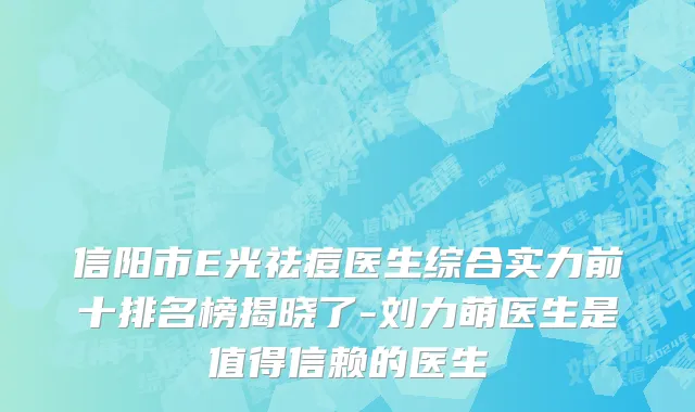 信阳市E光祛痘医生综合实力前十排名榜揭晓了-刘力萌医生是值得信赖的医生