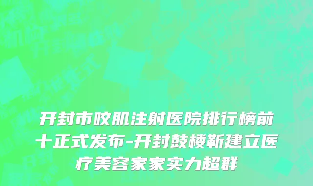 开封市咬肌注射医院排行榜前十正式发布-开封鼓楼靳建立医疗美容家家实力超群