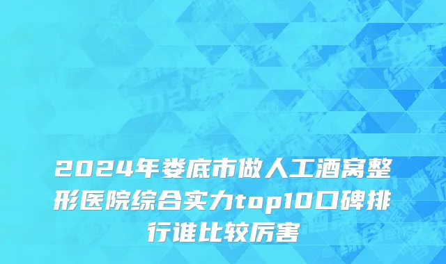 2024年娄底市做人工酒窝整形医院综合实力top10口碑排行谁比较厉害