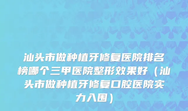 汕头市做种植牙修复医院排名榜哪个三甲医院整形效果好（汕头市做种植牙修复口腔医院实力入围）