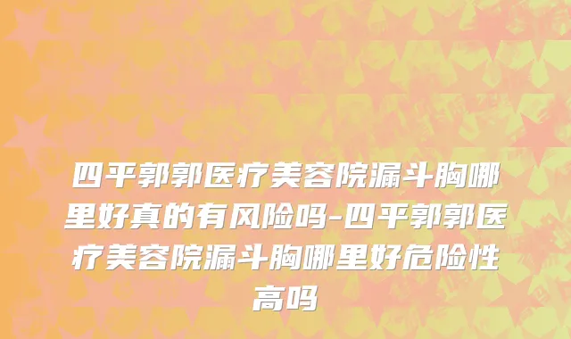 四平郭郭医疗美容院漏斗胸哪里好真的有风险吗-四平郭郭医疗美容院漏斗胸哪里好危险性高吗