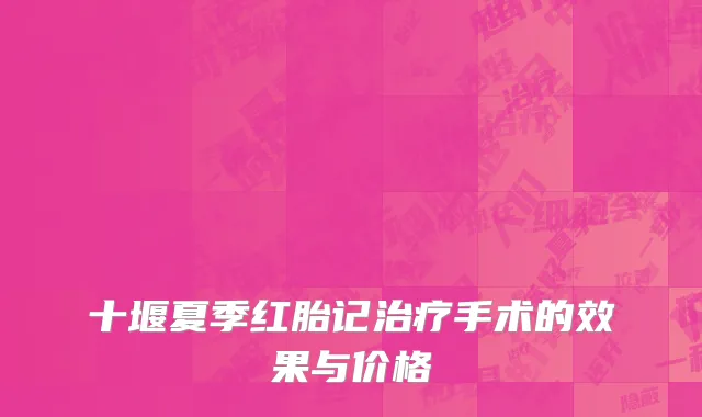 十堰夏季红胎记治疗手术的效果与价格
