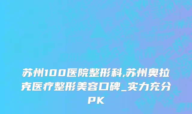 苏州100医院整形科,苏州奥拉克医疗整形美容口碑_实力充分PK