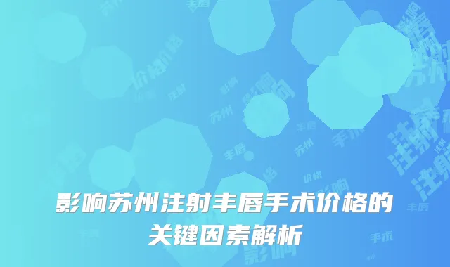 影响苏州注射丰唇手术价格的关键因素解析