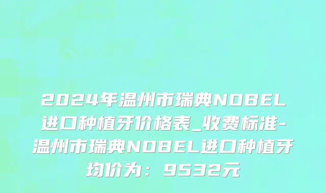 2024年温州市瑞典NOBEL进口种植牙价格表_收费标准-温州市瑞典NOBEL进口种植牙均价为：9532元