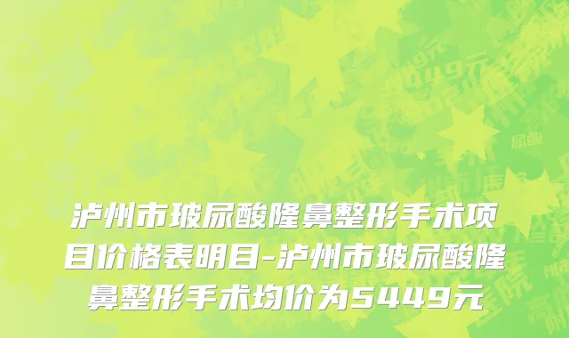 泸州市玻尿酸隆鼻整形手术项目价格表明目-泸州市玻尿酸隆鼻整形手术均价为5449元