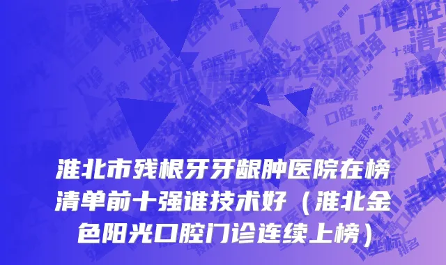 淮北市残根牙牙龈肿医院在榜清单前十强谁技术好（淮北金色阳光口腔门诊连续上榜）