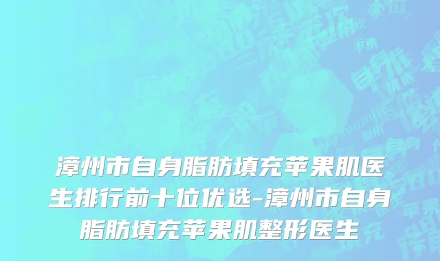 漳州市自身脂肪填充苹果肌医生排行前十位优选-漳州市自身脂肪填充苹果肌整形医生