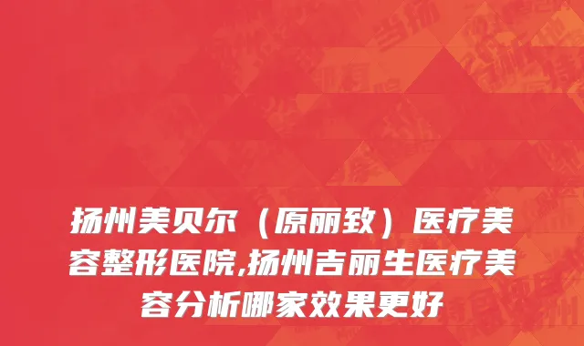 扬州美贝尔（原丽致）医疗美容整形医院,扬州吉丽生医疗美容分析哪家效果更好