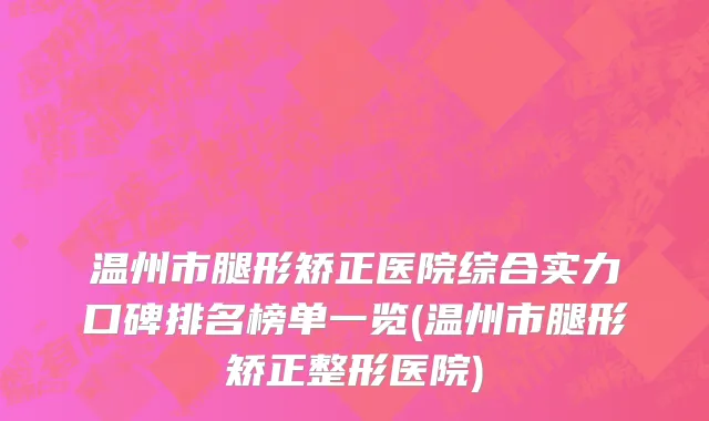 温州市腿形矫正医院综合实力口碑排名榜单一览(温州市腿形矫正整形医院)