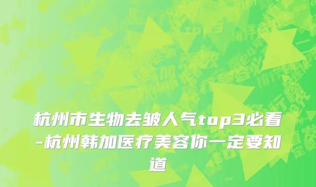 杭州市生物去皱人气top3必看-杭州韩加医疗美容你一定要知道