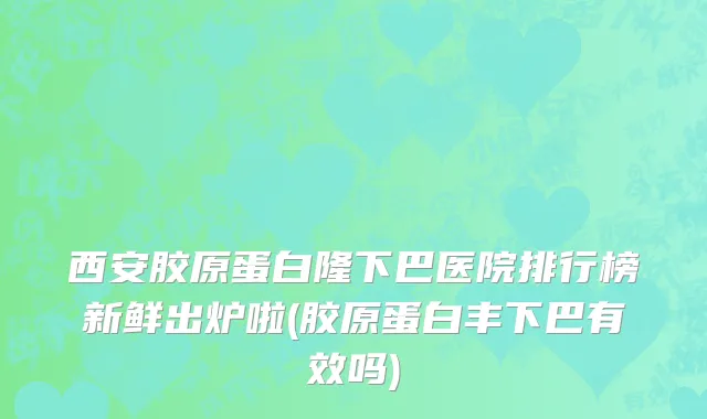 西安胶原蛋白隆下巴医院排行榜新鲜出炉啦(胶原蛋白丰下巴有效吗)