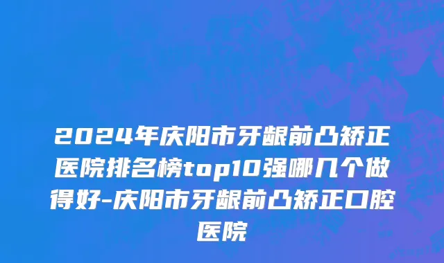 2024年庆阳市牙龈前凸矫正医院排名榜top10强哪几个做得好-庆阳市牙龈前凸矫正口腔医院