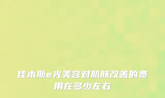 佳木斯e光美容对肌肤改善的费用在多少左右