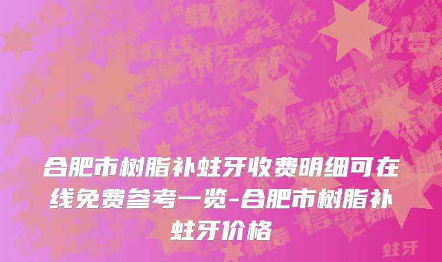 合肥市树脂补蛀牙收费明细可在线免费参考一览-合肥市树脂补蛀牙价格