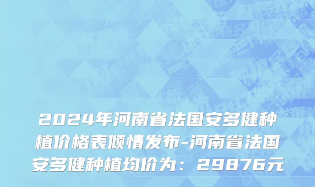 2024年河南省法国安多健种植价格表倾情发布-河南省法国安多健种植均价为：29876元