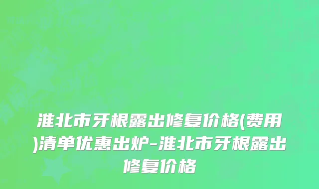 淮北市牙根露出修复价格(费用)清单优惠出炉-淮北市牙根露出修复价格