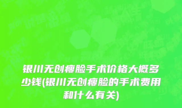 银川无创瘦脸手术价格大概多少钱(银川无创瘦脸的手术费用和什么有关)