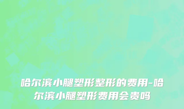 哈尔滨小腿塑形整形的费用-哈尔滨小腿塑形费用会贵吗