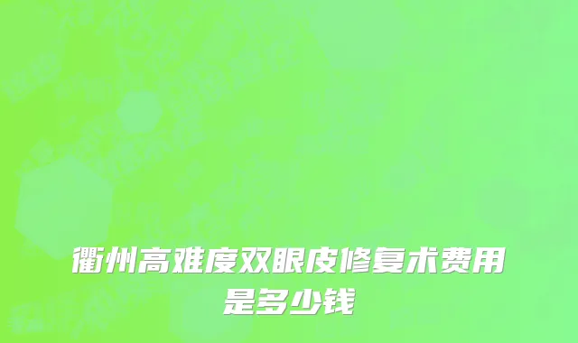 衢州高难度双眼皮修复术费用是多少钱