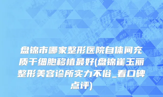盘锦市哪家整形医院自体间充质干细胞移植最好(盘锦崔玉丽整形美容诊所实力不俗_看口碑点评)