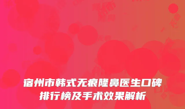 宿州市韩式无痕隆鼻医生口碑排行榜及手术效果解析