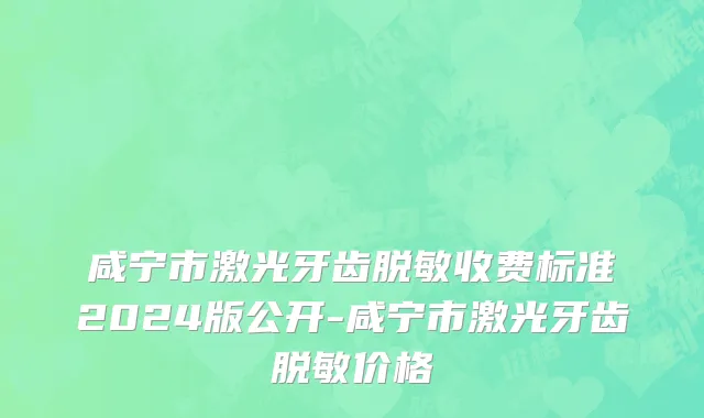 咸宁市激光牙齿脱敏收费标准2024版公开-咸宁市激光牙齿脱敏价格
