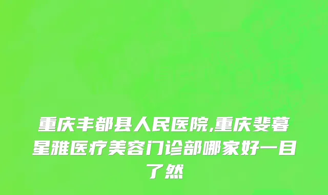 重庆丰都县人民医院,重庆斐暮星雅医疗美容门诊部哪家好一目了然