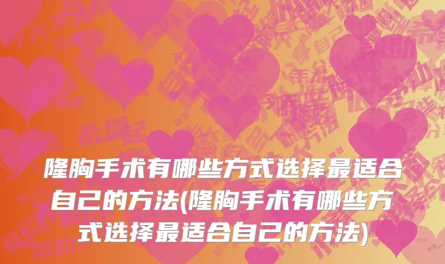 隆胸手术有哪些方式选择最适合自己的方法(隆胸手术有哪些方式选择最适合自己的方法)