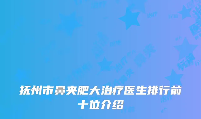 抚州市鼻夹肥大治疗医生排行前十位介绍