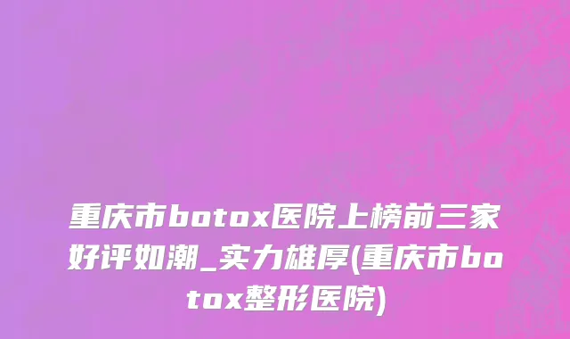重庆市botox医院上榜前三家好评如潮_实力雄厚(重庆市botox整形医院)