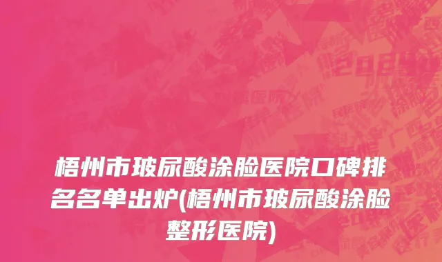梧州市玻尿酸涂脸医院口碑排名名单出炉(梧州市玻尿酸涂脸整形医院)