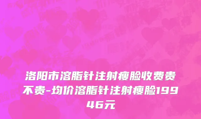 洛阳市溶脂针注射瘦脸收费贵不贵-均价溶脂针注射瘦脸19946元