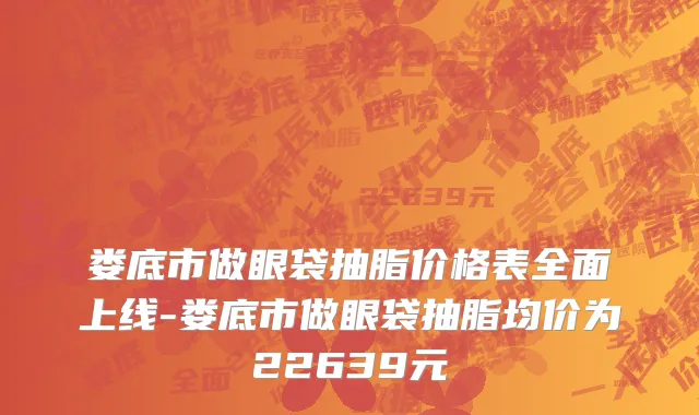 娄底市做眼袋抽脂价格表全面上线-娄底市做眼袋抽脂均价为22639元