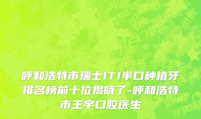 呼和浩特市瑞士ITI半口种植牙排名榜前十位揭晓了-呼和浩特市王宇口腔医生