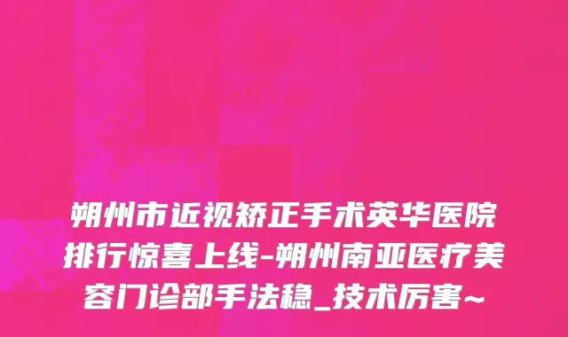 朔州市近视矫正手术英华医院排行惊喜上线-朔州南亚医疗美容门诊部手法稳_技术厉害~